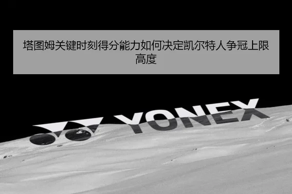 塔图姆关键时刻得分能力如何决定凯尔特人争冠上限高度