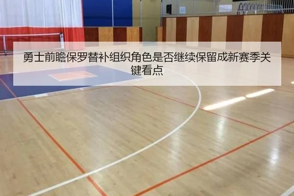 勇士前瞻保罗替补组织角色是否继续保留成新赛季关键看点