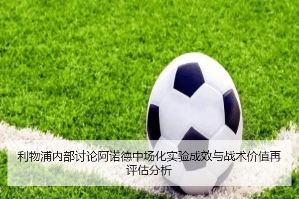 利物浦内部讨论阿诺德中场化实验成效与战术价值再评估分析
