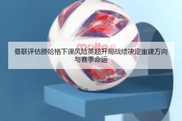 曼联评估滕哈格下课风险英超开局战绩决定重建方向与赛季命运